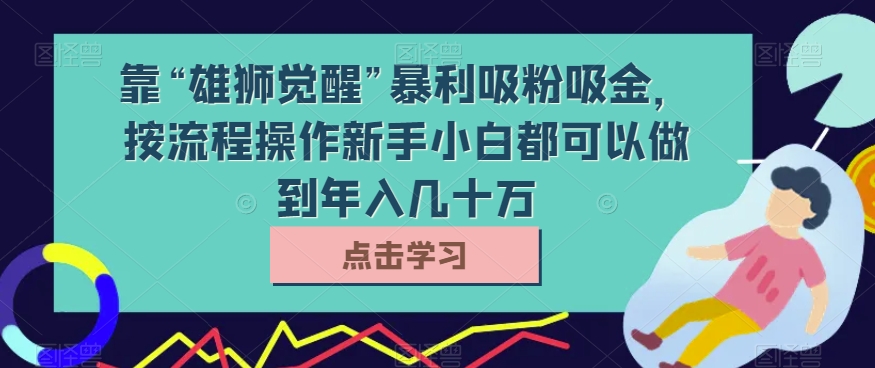 靠“雄狮觉醒”暴利吸粉吸金，按流程操作新手小白都可以做到年入几十万
