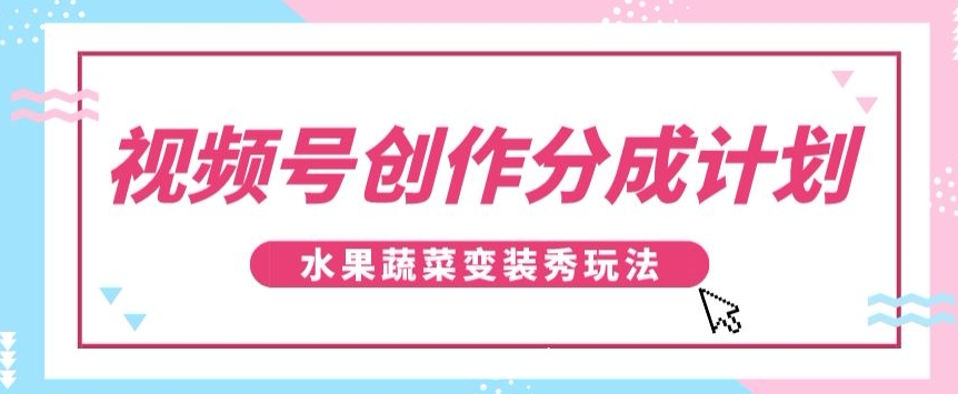 视频号创作分成计划，水果蔬菜变装秀玩法，单日稳定300+