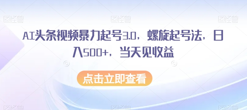 AI头条视频暴力起号3.0，螺旋起号法，日入500+，当天见收益