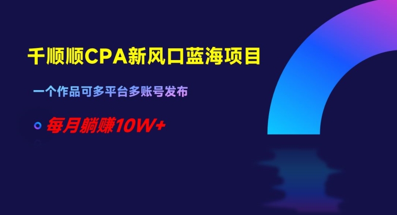 千顺顺CPA新风口蓝海项目，一个作品可多平台多账号发布，每月躺赚10W+