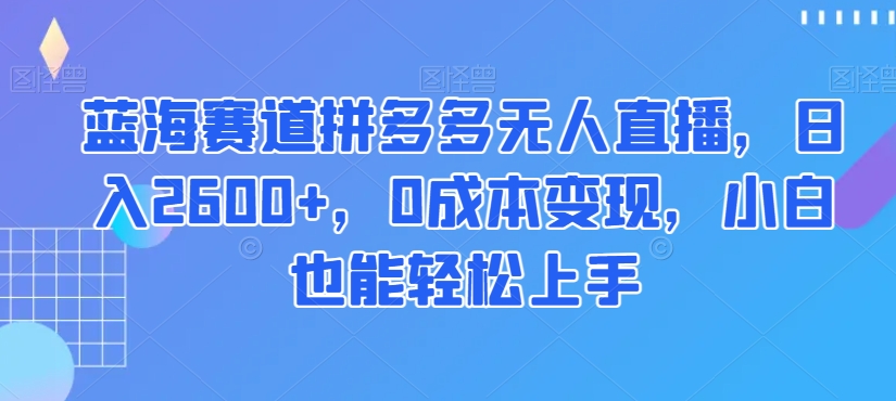 蓝海赛道拼多多无人直播，日入2600+，0成本变现，小白也能轻松上手